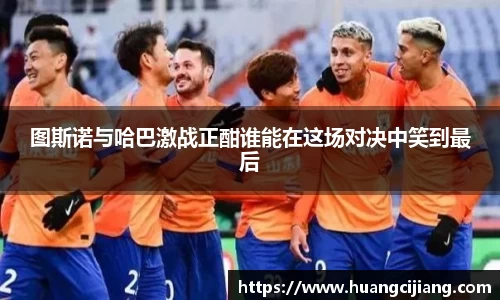 图斯诺与哈巴激战正酣谁能在这场对决中笑到最后