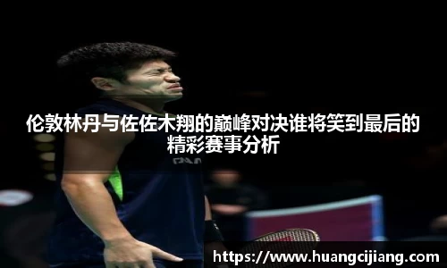 伦敦林丹与佐佐木翔的巅峰对决谁将笑到最后的精彩赛事分析